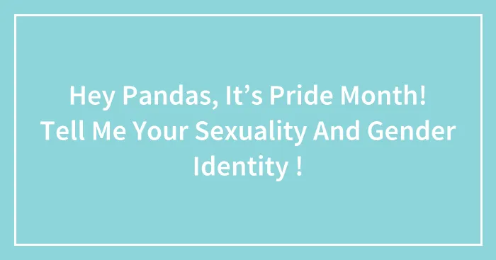 Hey Pandas, It’s Pride Month! Tell Me Your Sexuality And Gender Identity ! (Closed)