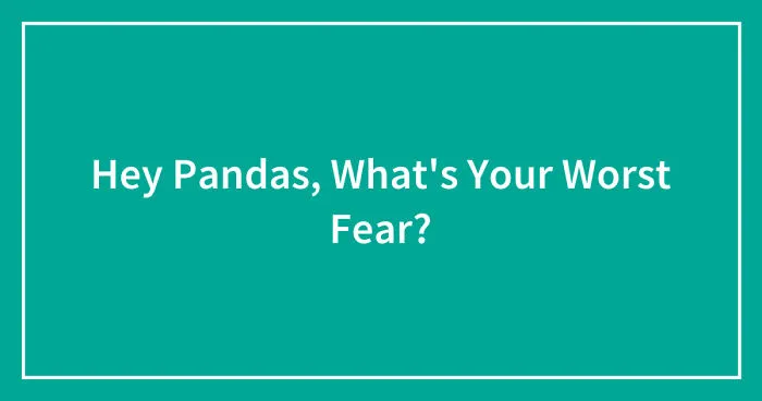 Hey Pandas, What's Your Worst Fear? (Closed)