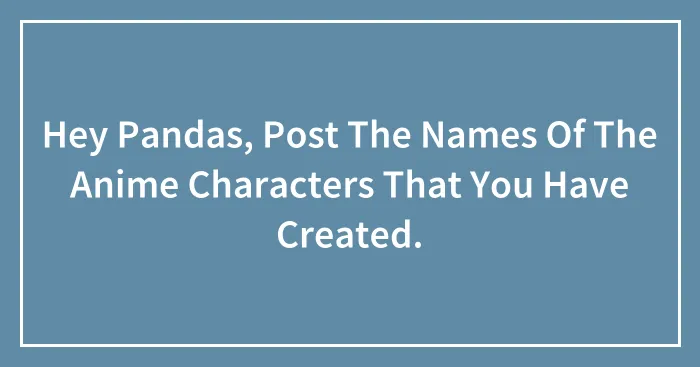 Hey Pandas, Post The Names Of The Anime Characters That You Have Created.