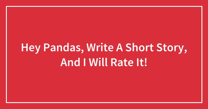 Hey Pandas, Write A Short Story, And I Will Rate It!