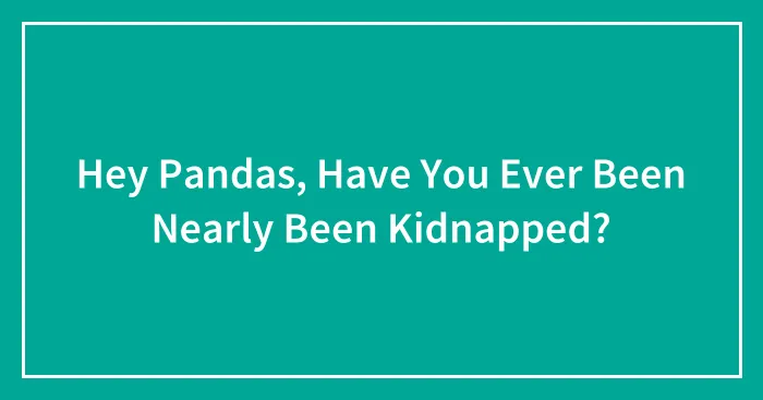 Hey Pandas, Have You Ever Been Nearly Been Kidnapped? (Closed)