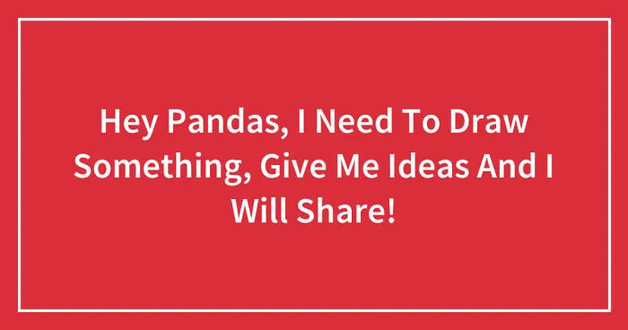 Hey Pandas, I Need To Draw Something, Give Me Ideas And I Will Share (Closed)