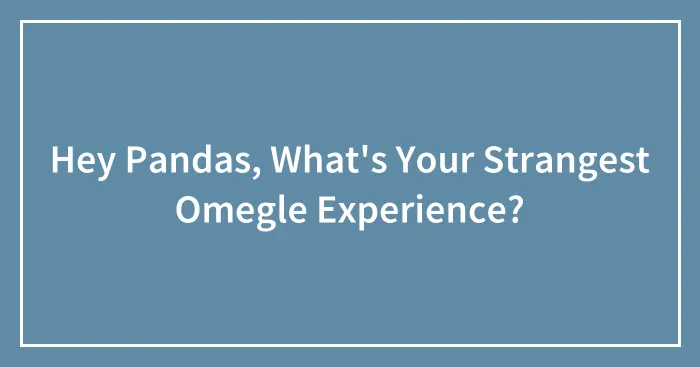 Hey Pandas, What's Your Strangest Omegle Experience? (Closed)