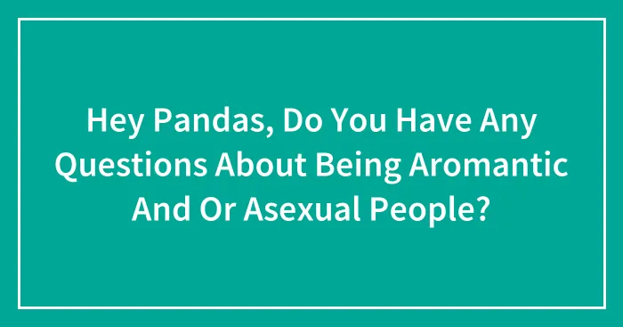Hey Pandas, Do You Have Any Questions About Being Aromantic And Or Asexual People? (Closed)