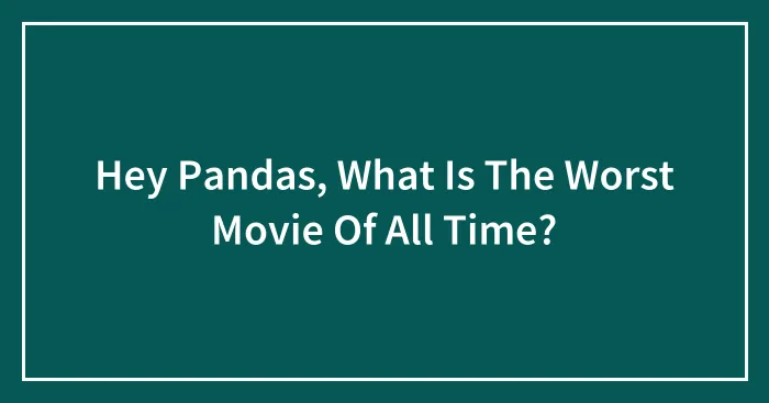 Hey Pandas, What Is The Worst Movie Of All Time?
