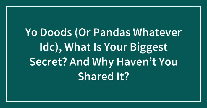 Yo Doods (Or Pandas Whatever Idc), What Is Your Biggest Secret? And Why Haven’t You Shared It?