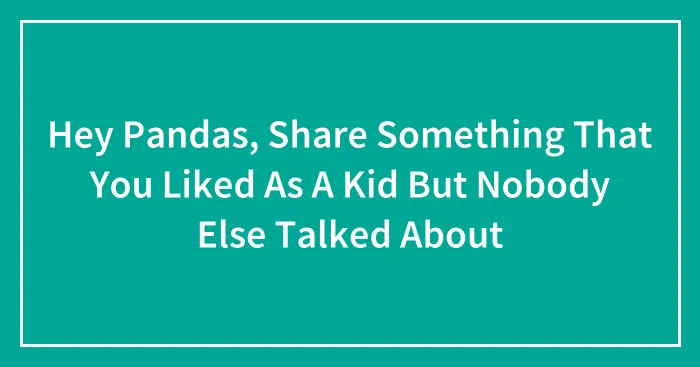 Hey Pandas, Share Something That You Liked As A Kid But Nobody Else Talked About (Closed)