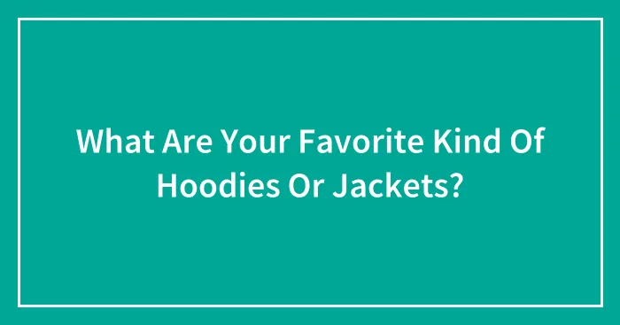 What Are Your Favorite Kind Of Hoodies Or Jackets?