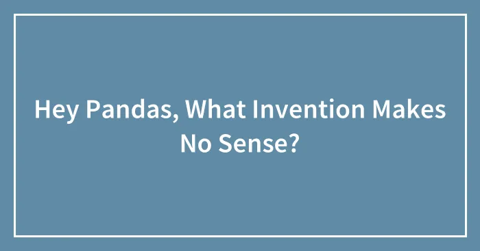 Hey Pandas, What Invention Makes No Sense? (Closed)