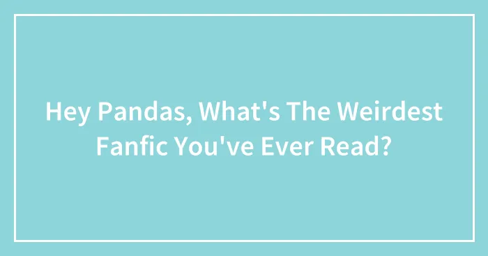 Hey Pandas, What's The Weirdest Fanfic You've Ever Read?