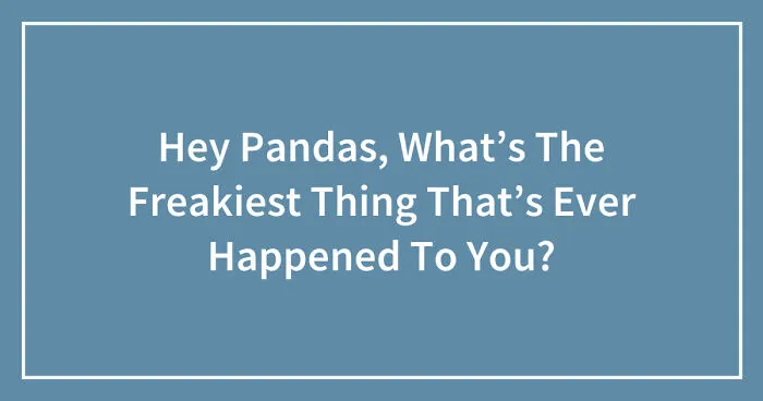Hey Pandas, What’s The Freakiest Thing That’s Ever Happened To You? (Closed)