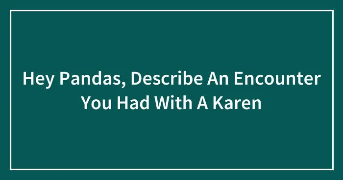 Hey Pandas, Describe An Encounter You Had With A Karen (Closed)
