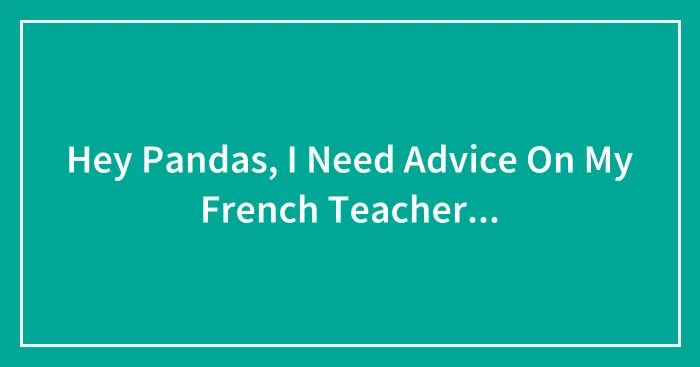 Hey Pandas, I Need Advice On My French Teacher...