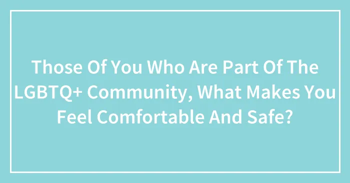 Those Of You Who Are Part Of The LGBTQ+ Community, What Makes You Feel Comfortable And Safe? (Closed)
