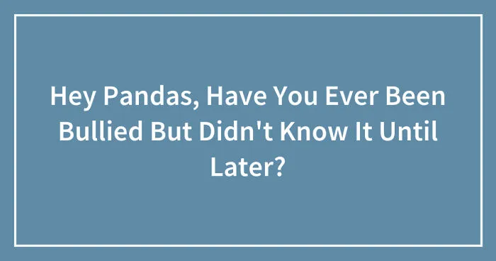 Hey Pandas, Have You Ever Been Bullied But Didn't Know It Until Later? (Closed)