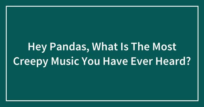 Hey Pandas, What Is The Most Creepy Music You Have Ever Heard?