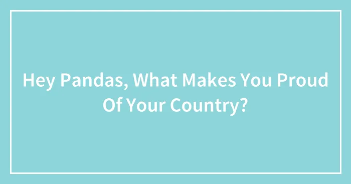 Hey Pandas, What Makes You Proud Of Your Country?