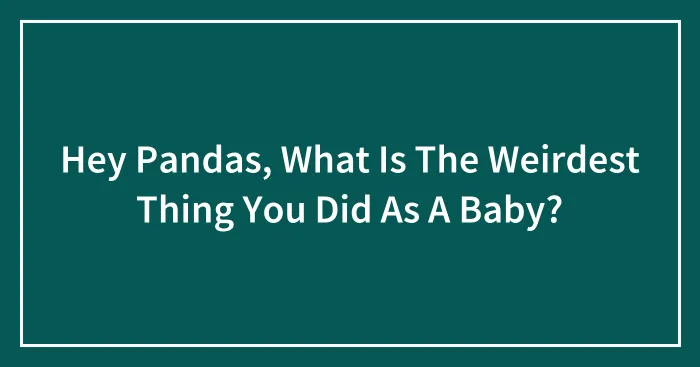 Hey Pandas, What Is The Weirdest Thing You Did As A Baby? (Closed)