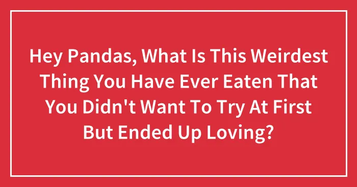 Hey Pandas, What Is This Weirdest Thing You Have Ever Eaten That You Didn't Want To Try At First But Ended Up Loving?