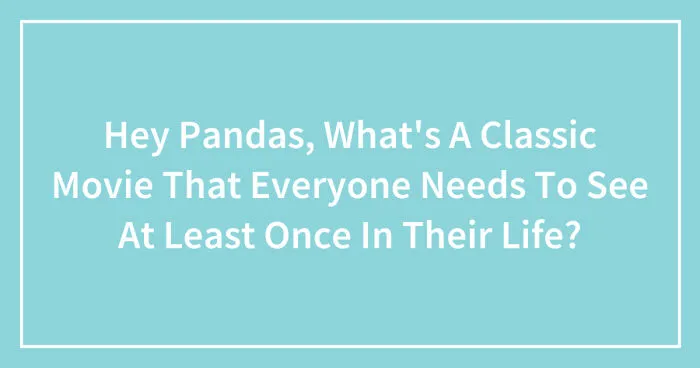 Hey Pandas, What's A Classic Movie That Everyone Needs To See At Least Once In Their Life? (Closed)