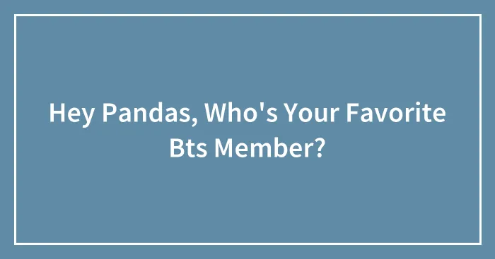 Hey Pandas, Who's Your Favorite Bts Member?