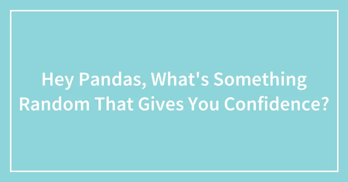 Hey Pandas, What's Something Random That Gives You Confidence?
