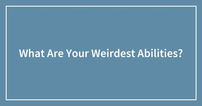 What Are Your Weirdest Abilities?