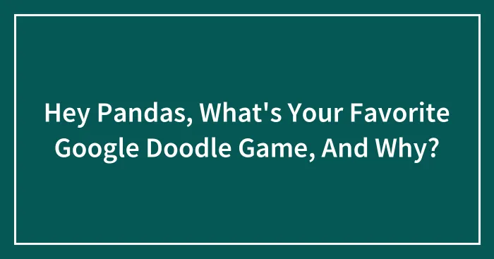 Hey Pandas, What's Your Favorite Google Doodle Game, And Why?