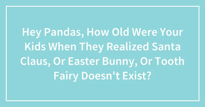 Hey Pandas, How Old Were Your Kids When They Realized Santa Claus, Or Easter Bunny, Or Tooth Fairy Doesn't Exist? (Closed)