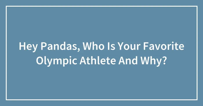 Hey Pandas, Who Is Your Favorite Olympic Athlete And Why?