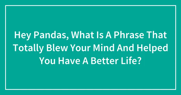 Hey Pandas, What Is A Phrase That Totally Blew Your Mind And Helped You Have A Better Life? (Closed)