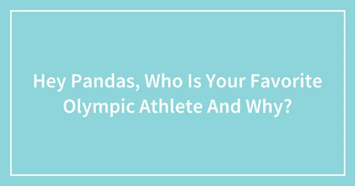 Hey Pandas, Who Is Your Favorite Olympic Athlete And Why? (Closed)