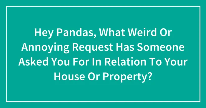 Hey Pandas, What Weird Or Annoying Request Has Someone Asked You For In Relation To Your House Or Property?
