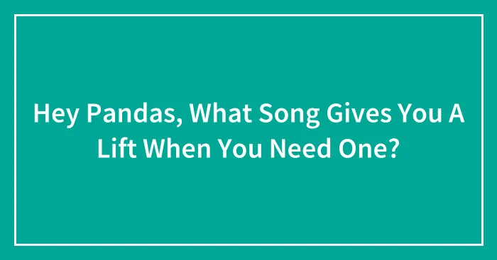 Hey Pandas, What Song Gives You A Lift When You Need One?