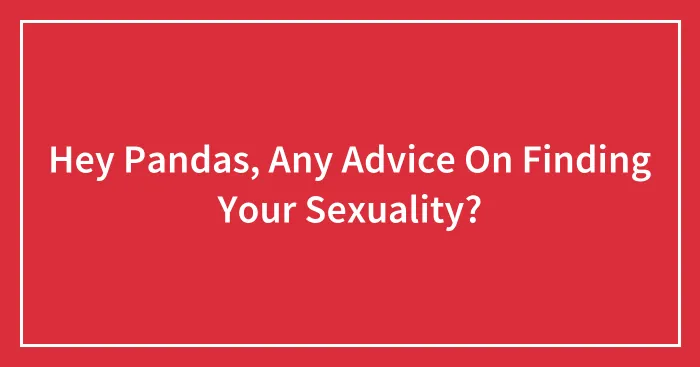 Hey Pandas, Any Advice On Finding Your Sexuality?
