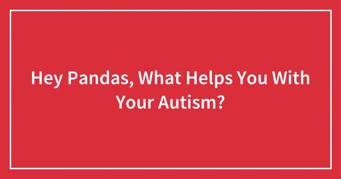 Hey Pandas, What Helps You With Your Autism? (Closed)