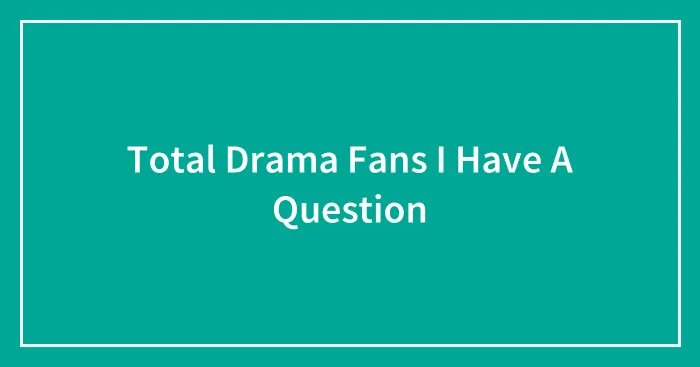 Total Drama Fans I Have A Question