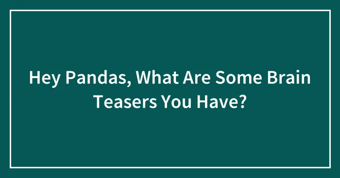 Hey Pandas, What Are Some Brain Teasers You Have? (Closed)