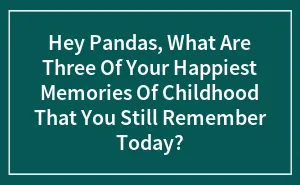 Hey Pandas, What Are Three Of Your Happiest Memories Of Childhood That You Still Remember Today?