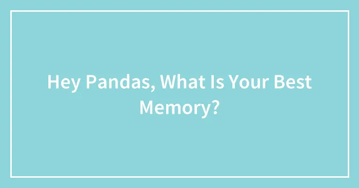 Hey Pandas, What Is Your Best Memory? (Closed)