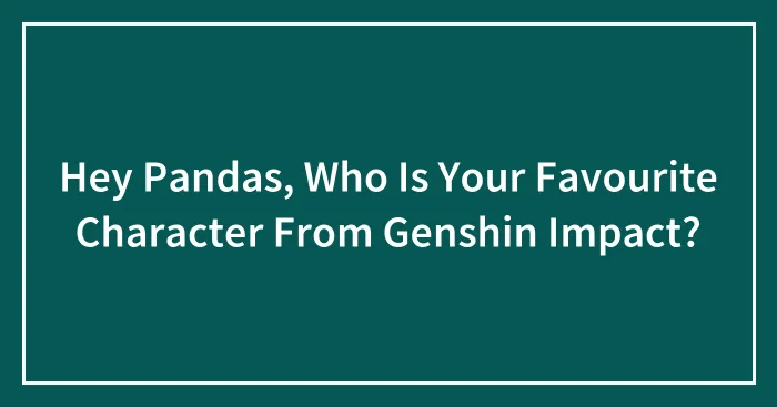 Hey Pandas, Who Is Your Favourite Character From Genshin Impact?