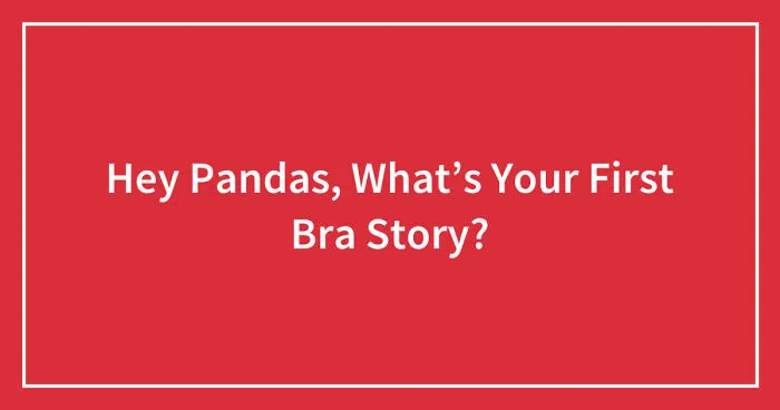 Hey Pandas, What’s Your First Bra Story? (Closed)