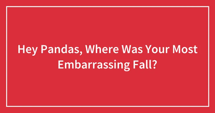 Hey Pandas, Where Was Your Most Embarrassing Fall? (Closed)