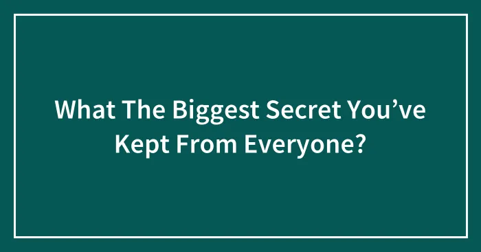 What The Biggest Secret You’ve Kept From Everyone?