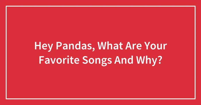 Hey Pandas, What Are Your Favorite Songs And Why? (Closed)