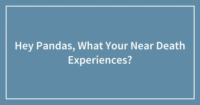 Hey Pandas, What Your Near Death Experiences? (Closed)