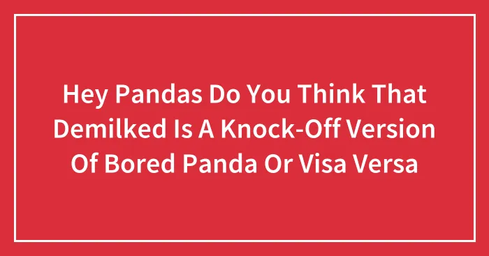 Hey Pandas Do You Think That Demilked Is A Knock-Off Version Of Bored Panda Or Visa Versa