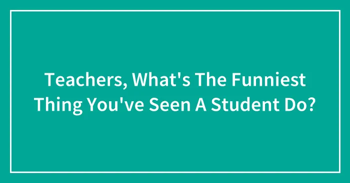 Teachers, What's The Funniest Thing You've Seen A Student Do?