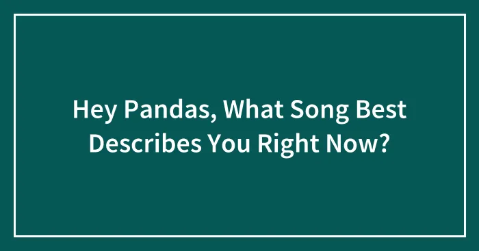 Hey Pandas, What Song Best Describes You Right Now? (Closed)
