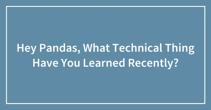 Hey Pandas, What Technical Thing Have You Learned Recently? (Closed)